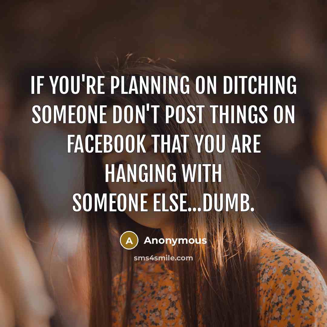 “If you're planning on ditching someone don't post things on Facebook that you are hanging with someone else...dumb.” quote by Anonymous