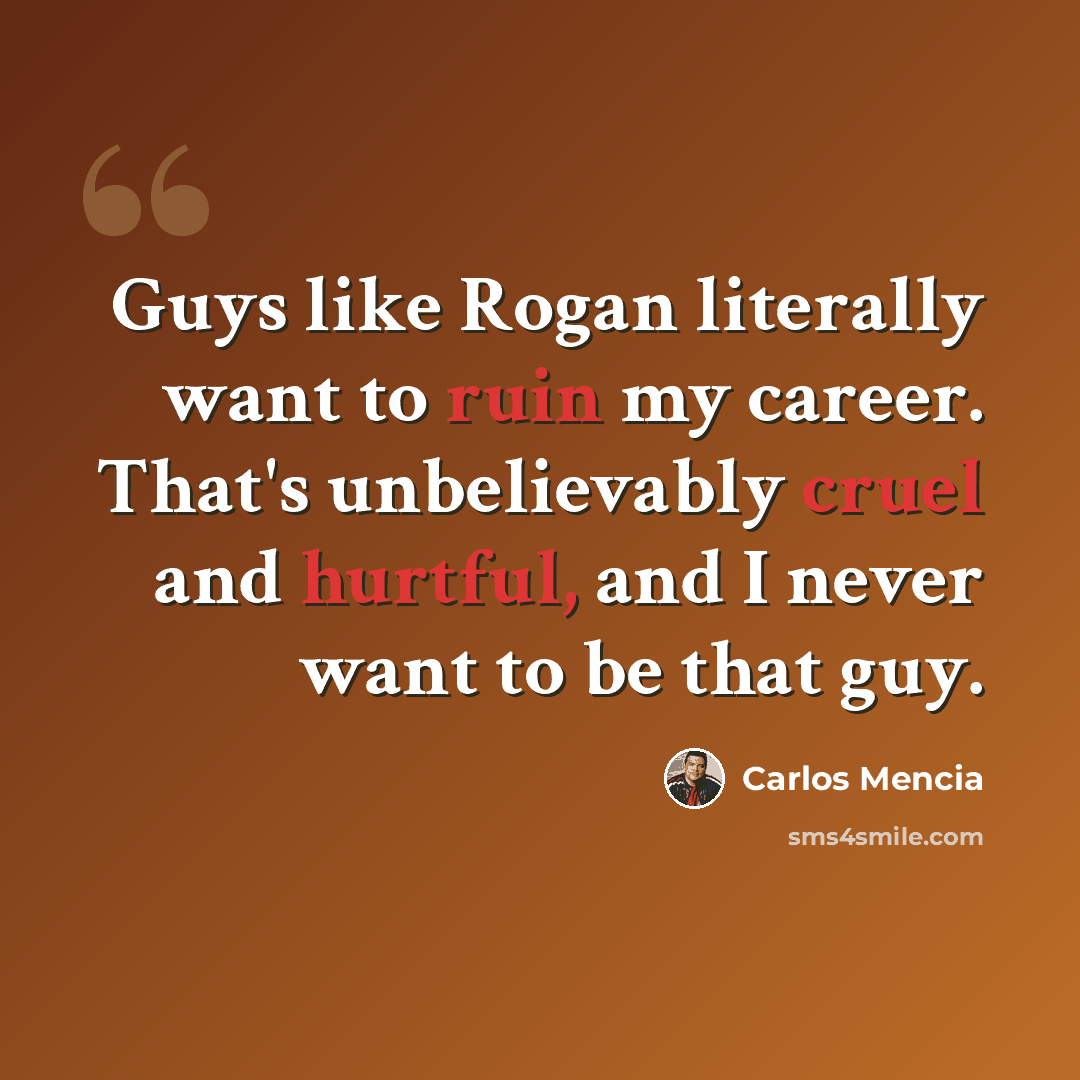“Guys like Rogan literally want to ruin my career. That's unbelievably cruel and hurtful, and I never want to be that guy.” quote by Carlos Mencia