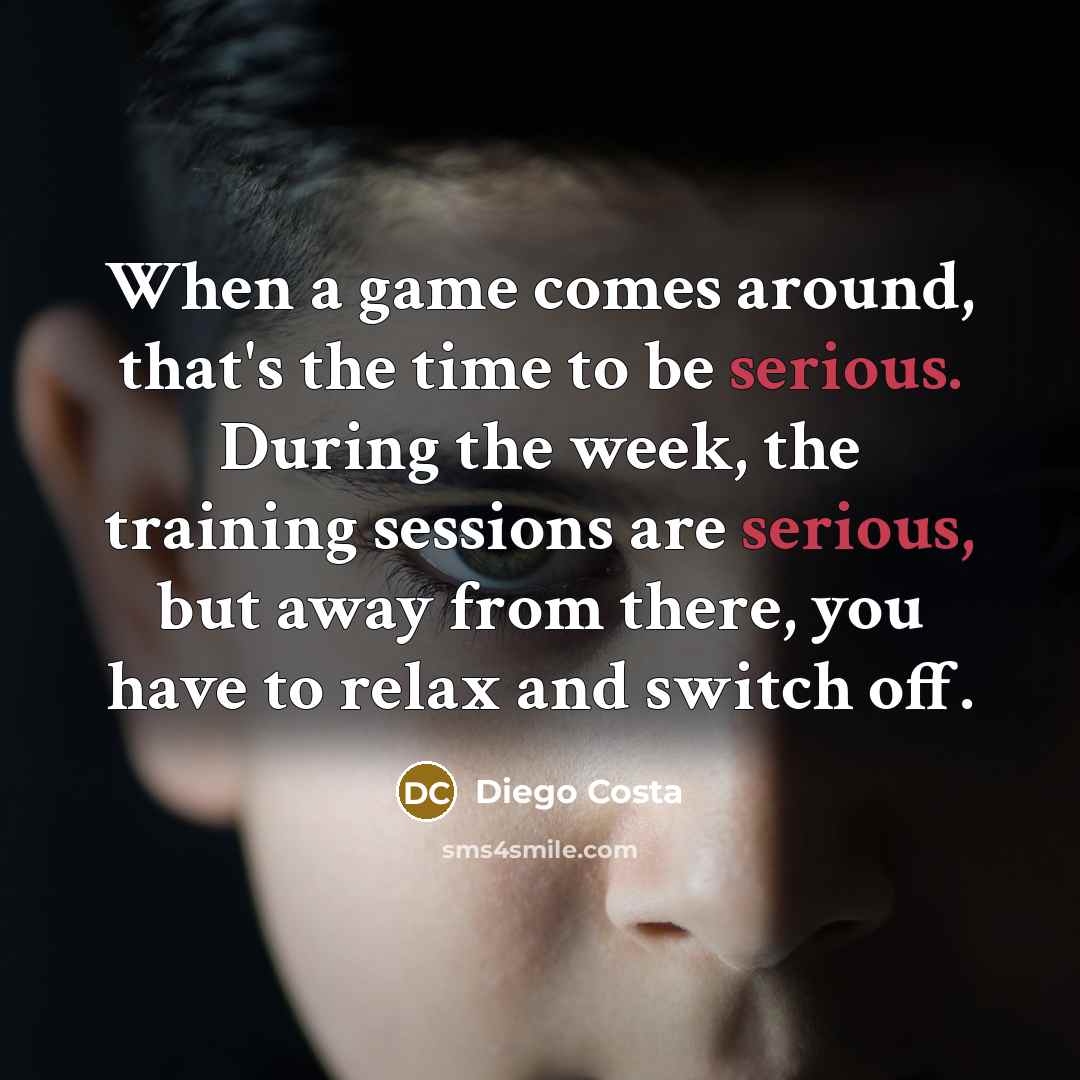 “When a game comes around, that's the time to be serious. During the week, the training sessions are serious, but away from there, you have to relax and switch off.” quote by Diego Costa