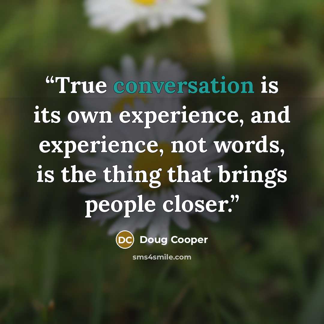 “True conversation is its own experience, and experience, not words, is the thing that brings people closer.” quote by Doug Cooper