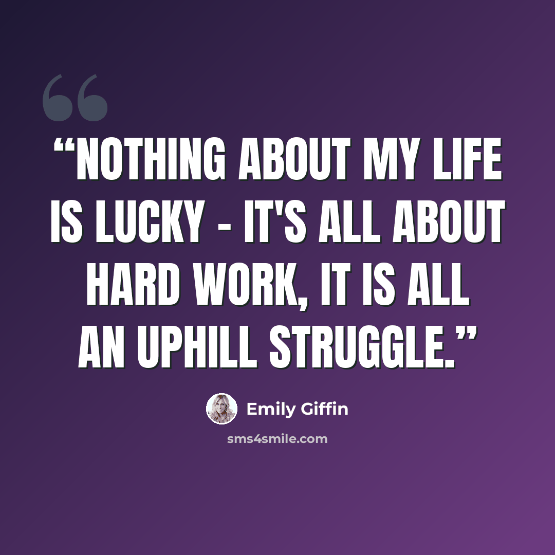 “Nothing about my life is lucky - it's all about hard work, it is all an uphill struggle.” quote by Emily Giffin