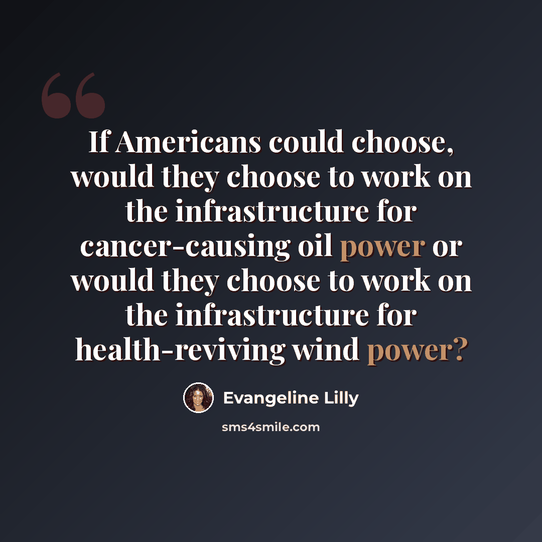 “If Americans could choose, would they choose to work on the infrastructure for cancer-causing oil power or would they choose to work on the infrastructure for health-reviving wind power?” quote by Evangeline Lilly
