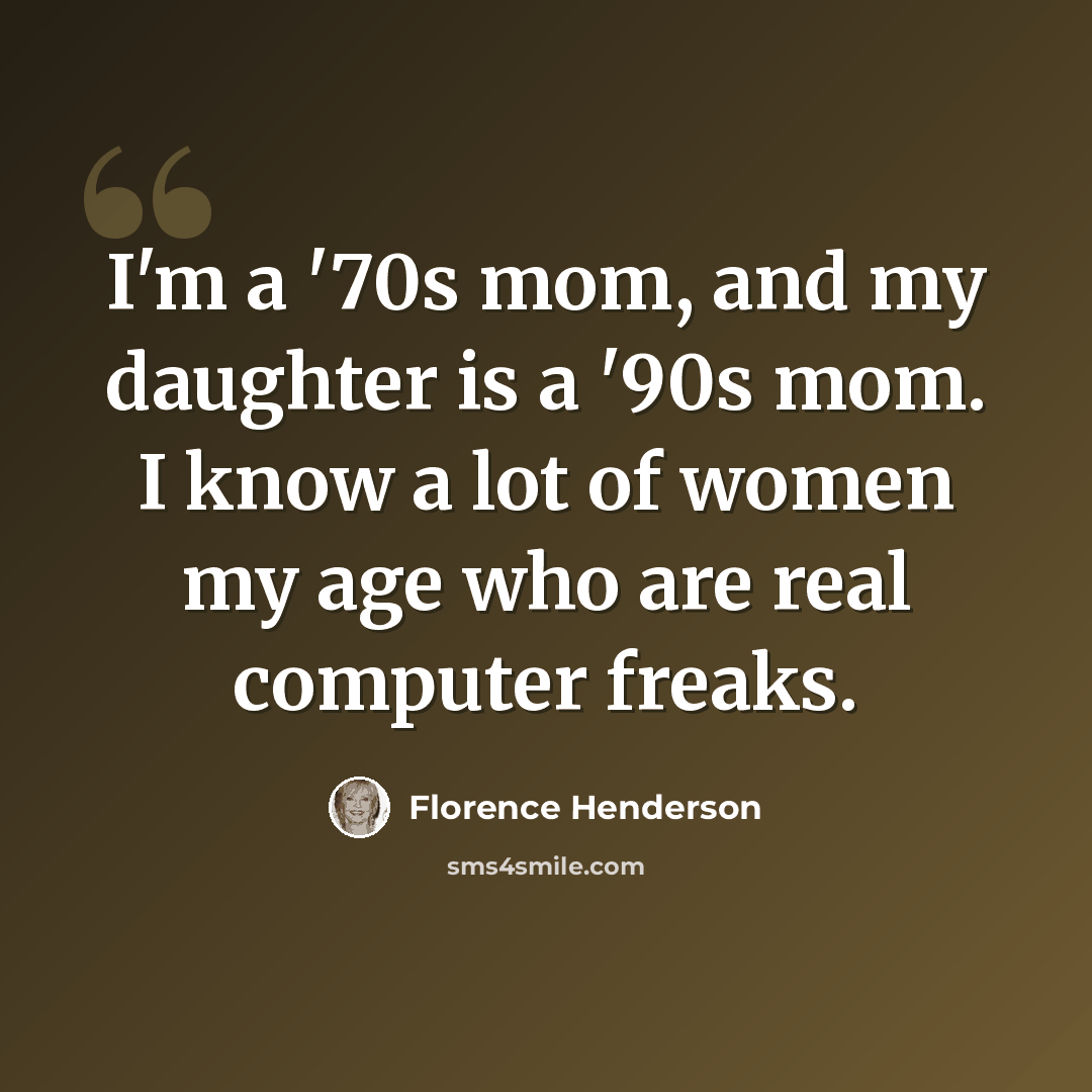 “I'm a '70s mom, and my daughter is a '90s mom. I know a lot of women my age who are real computer freaks.” quote by Florence Henderson