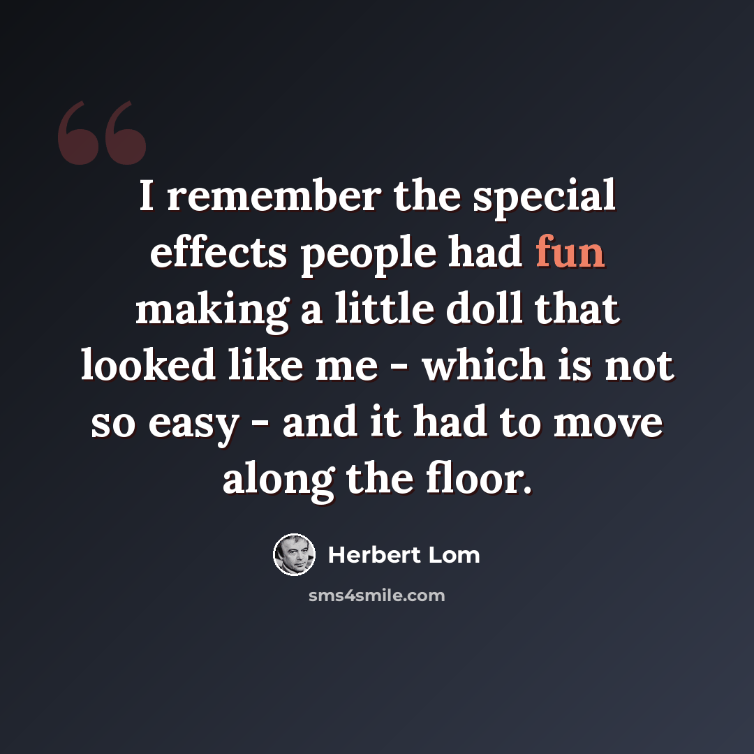 “I remember the special effects people had fun making a little doll that looked like me - which is not so easy - and it had to move along the floor.” quote by Herbert Lom