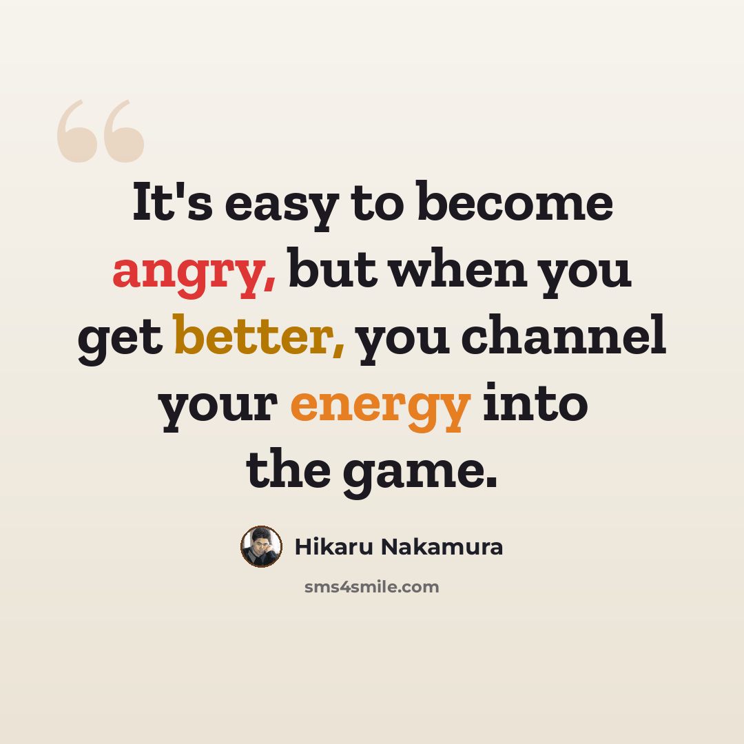 “It's easy to become angry, but when you get better, you channel your energy into the game.” quote by Hikaru Nakamura