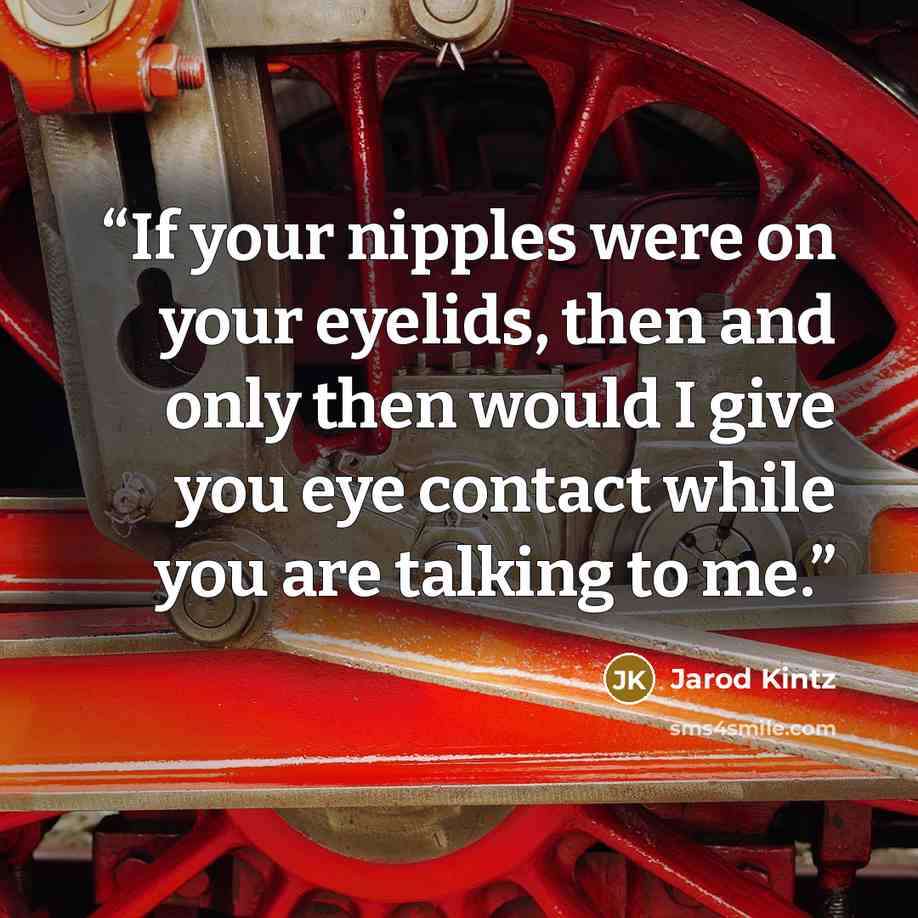 “If your nipples were on your eyelids, then and only then would I give you eye contact while you are talking to me.” quote by Jarod Kintz