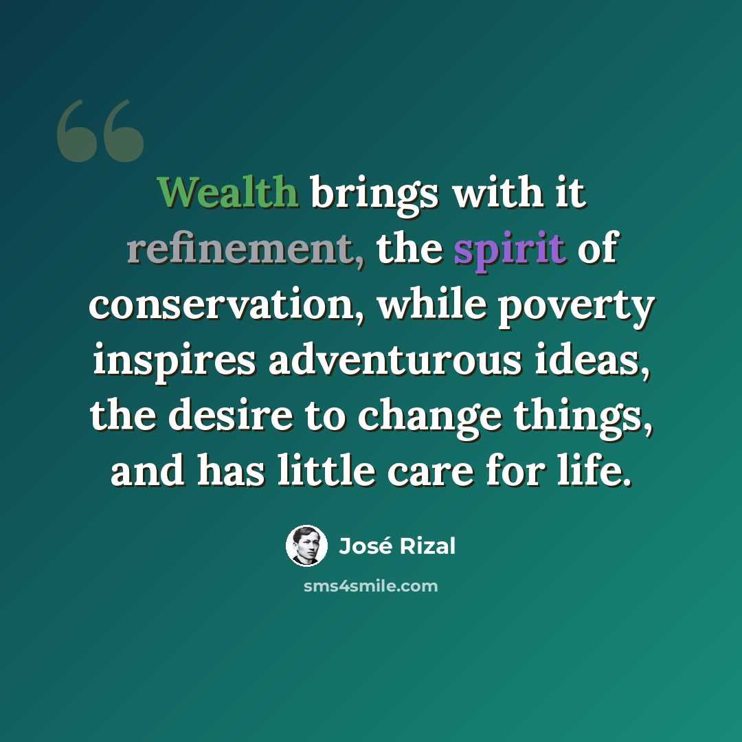 “Wealth brings with it refinement, the spirit of conservation, while poverty inspires adventurous ideas, the desire to change things, and has little care for life.” quote by Jose Rizal
