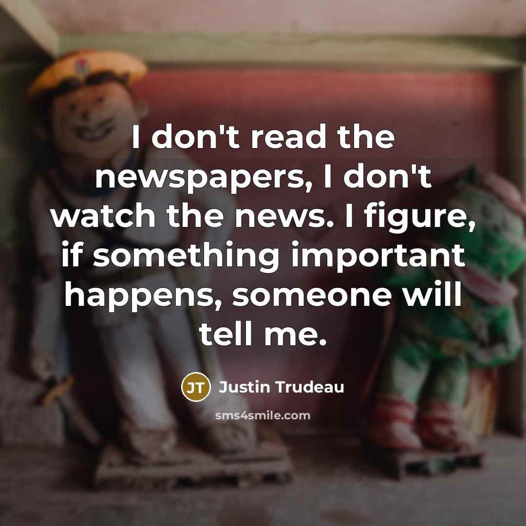 “I don't read the newspapers, I don't watch the news. I figure, if something important happens, someone will tell me.” quote by Justin Trudeau
