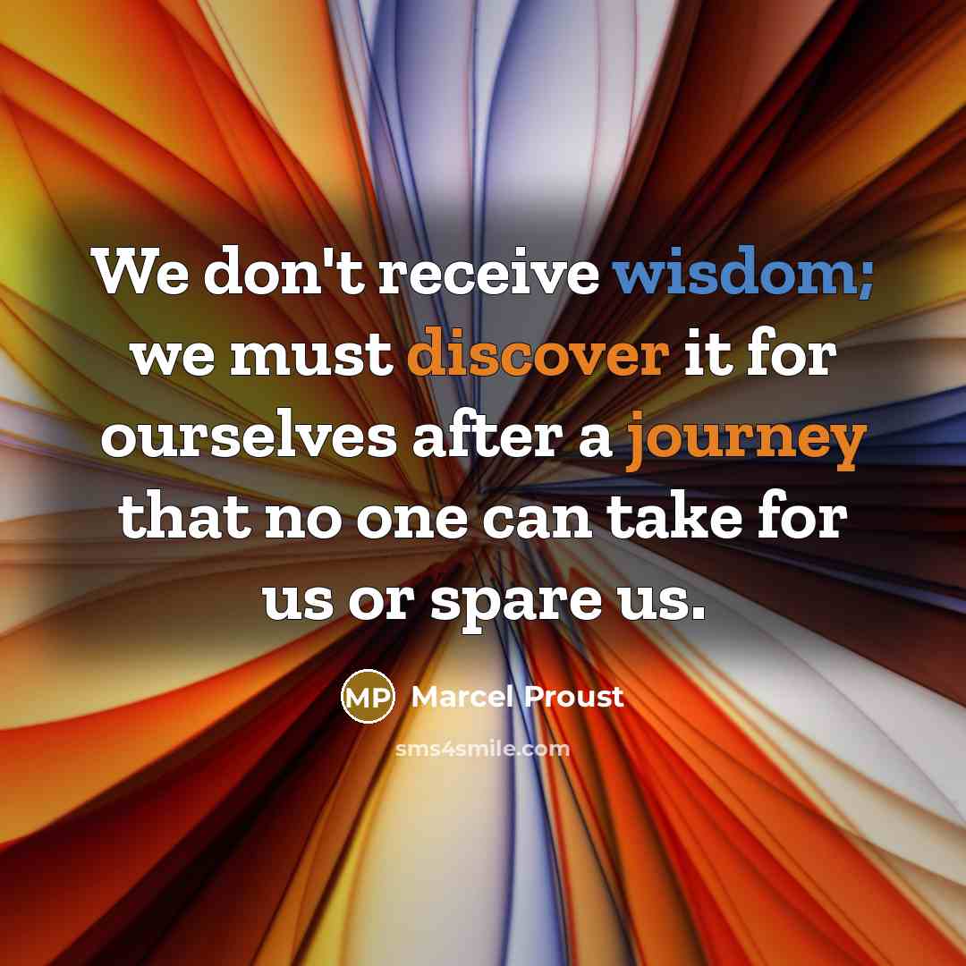 “We don't receive wisdom; we must discover it for ourselves after a journey that no one can take for us or spare us.” quote by Marcel Proust