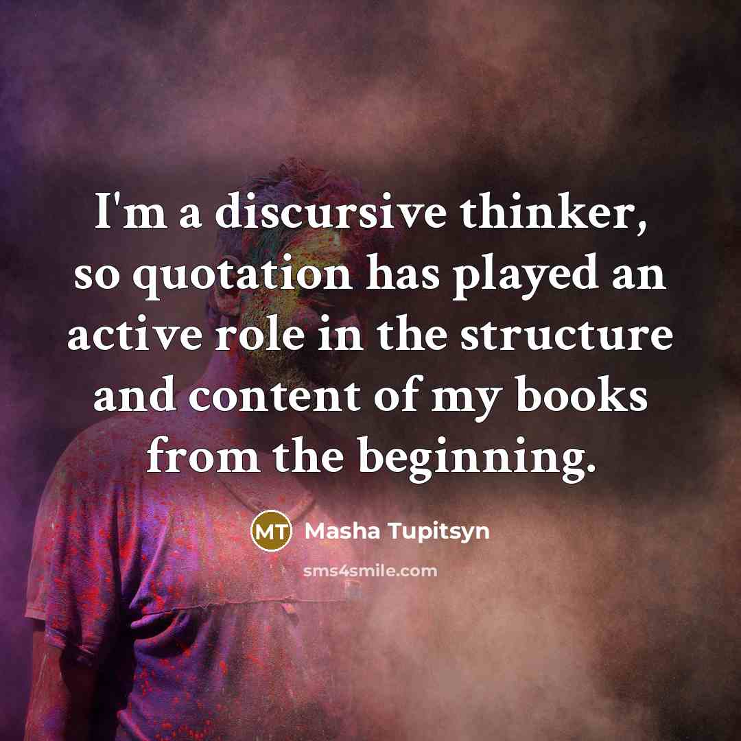 “I'm a discursive thinker, so quotation has played an active role in the structure and content of my books from the beginning.” quote by Masha Tupitsyn