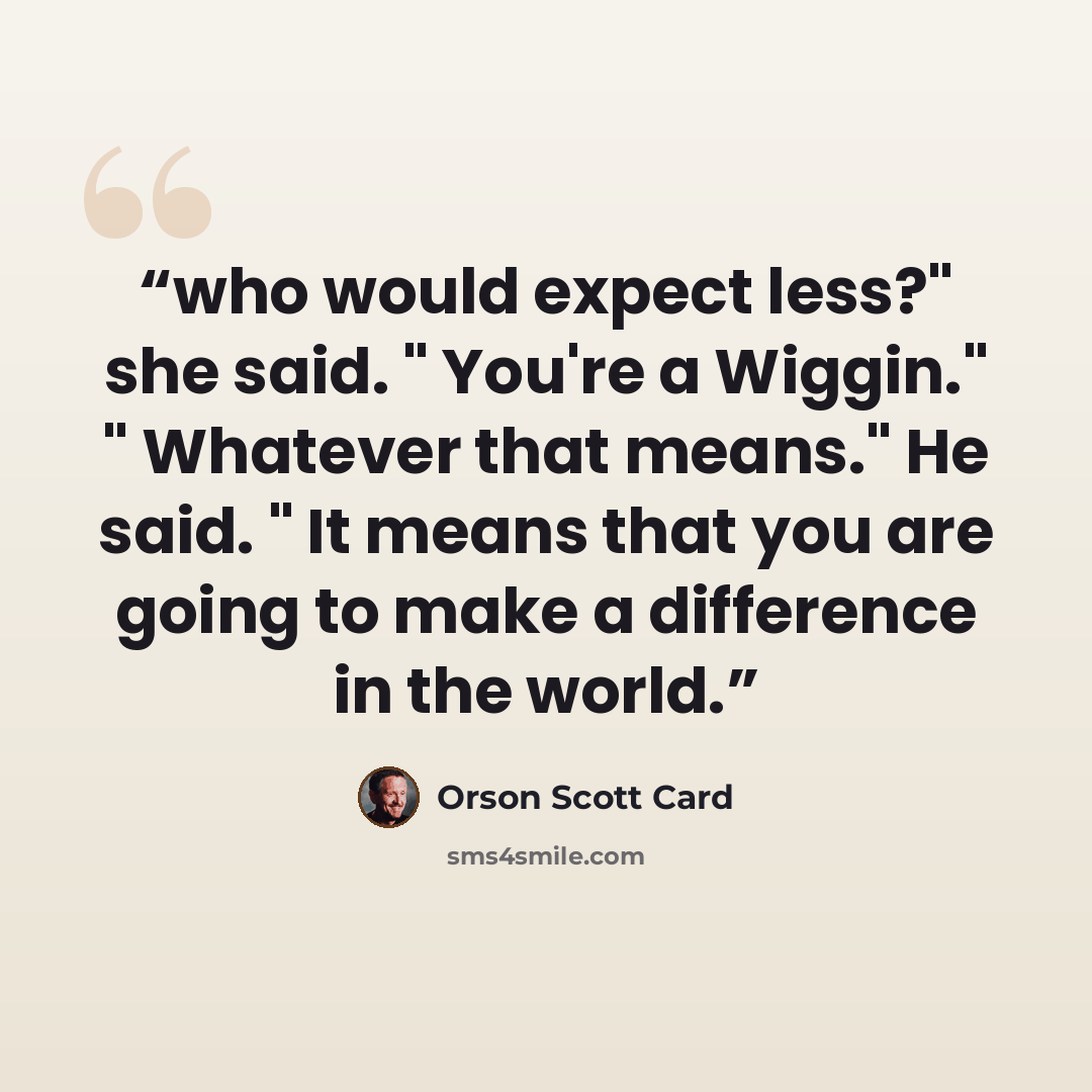 “who would expect less?" she said. " You're a Wiggin." " Whatever that means." He said. " It means that you are going to make a difference in the world.” quote by Orson Scott Card