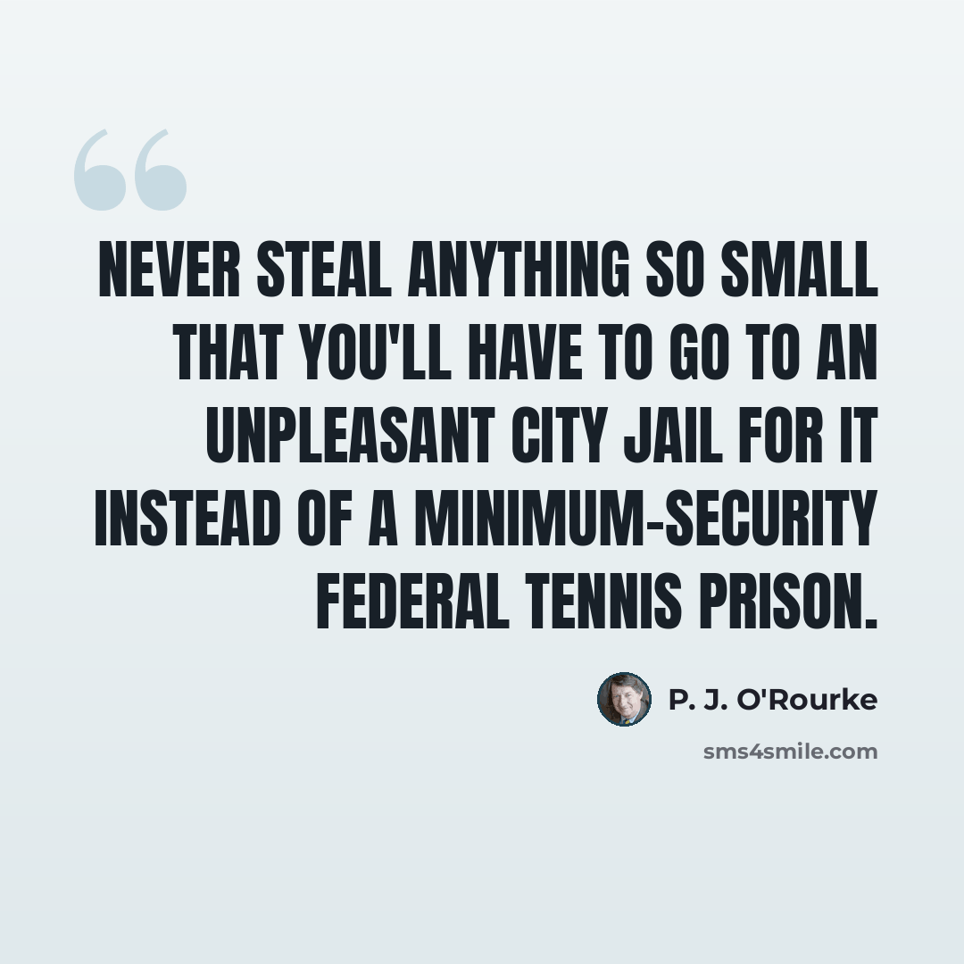 “Never steal anything so small that you'll have to go to an unpleasant city jail for it instead of a minimum-security federal tennis prison.” quote by P. J. O'Rourke