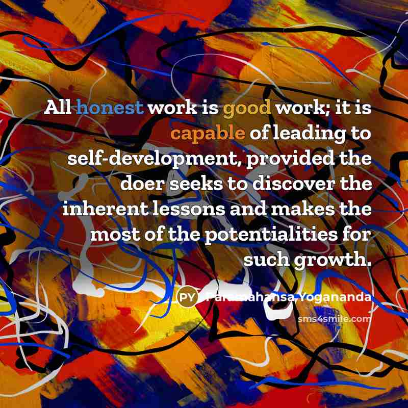 “All honest work is good work; it is capable of leading to self-development, provided the doer seeks to discover the inherent lessons and makes the most of the potentialities for such growth.” quote by Paramahansa Yogananda