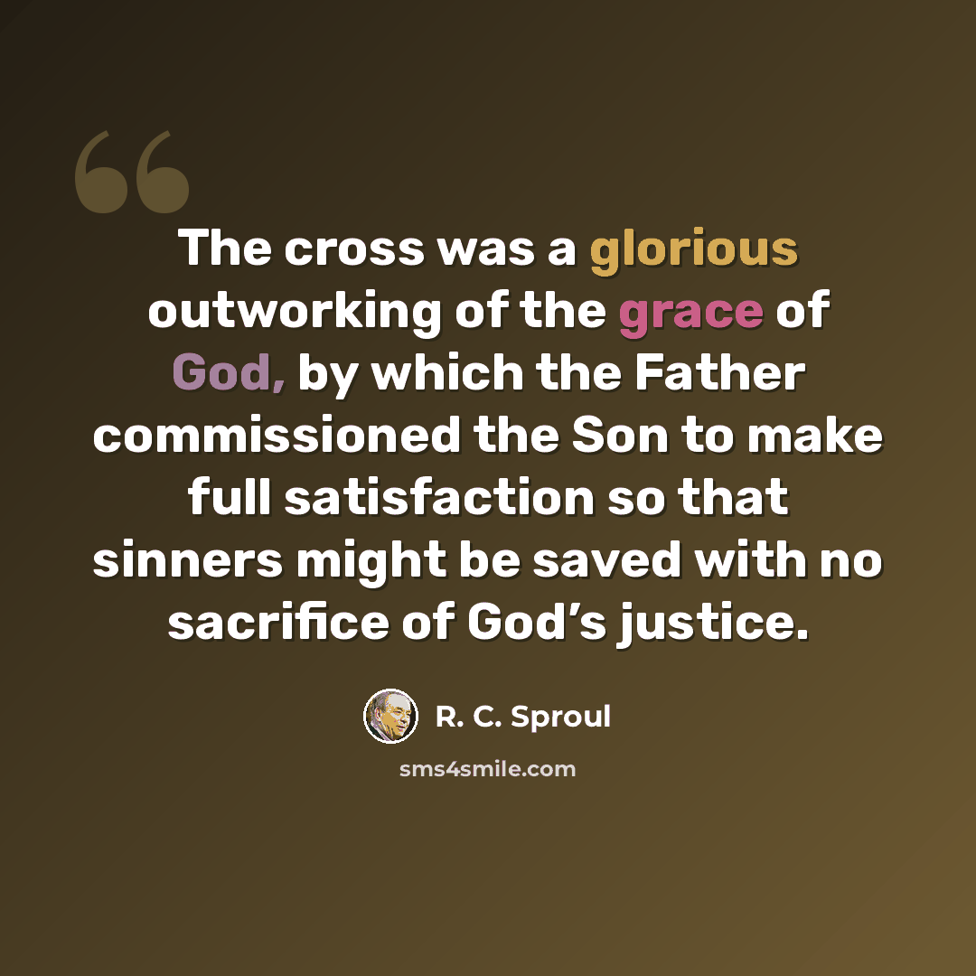 “The cross was a glorious outworking of the grace of God, by which the Father commissioned the Son to make full satisfaction so that sinners might be saved with no sacrifice of God’s justice.” quote by R. C. Sproul