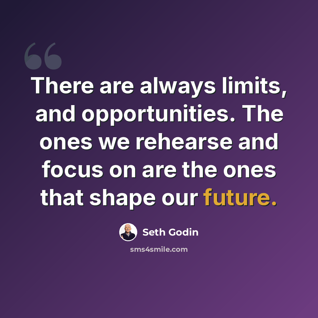“There are always limits, and opportunities. The ones we rehearse and focus on are the ones that shape our future.” quote by Seth Godin