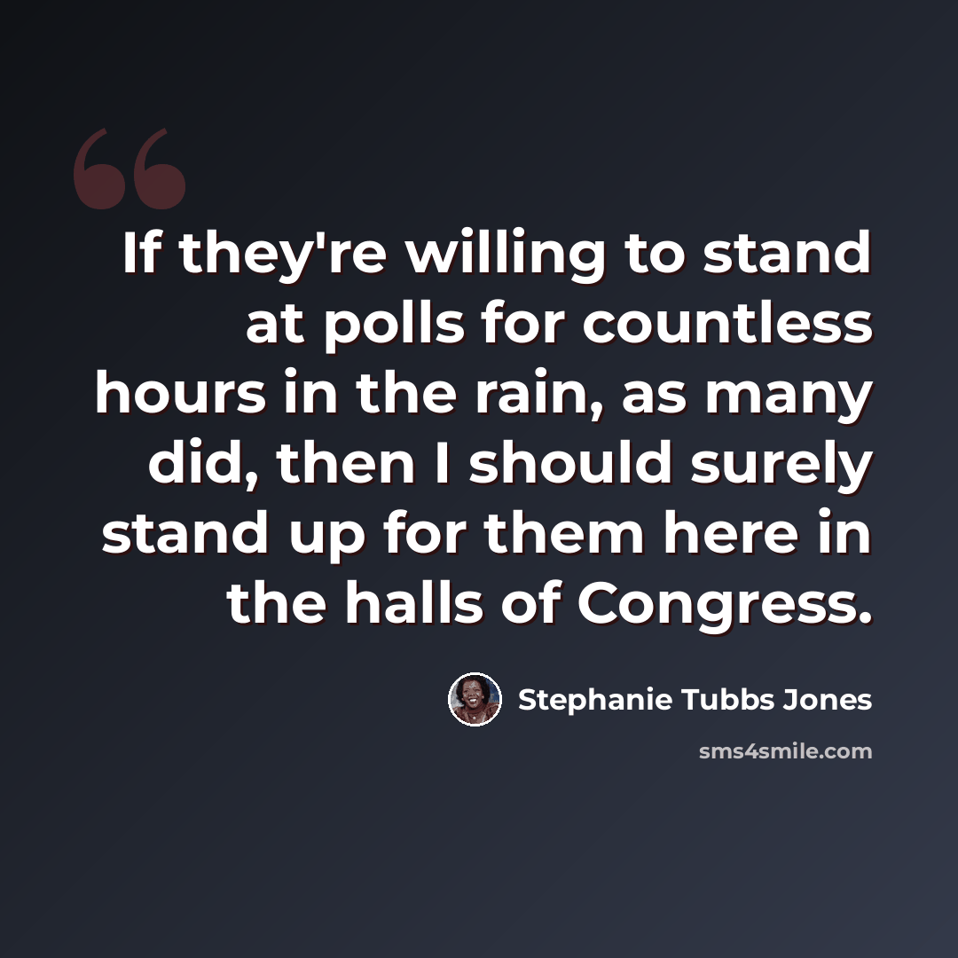 “If they're willing to stand at polls for countless hours in the rain, as many did, then I should surely stand up for them here in the halls of Congress.” quote by Stephanie Tubbs Jones