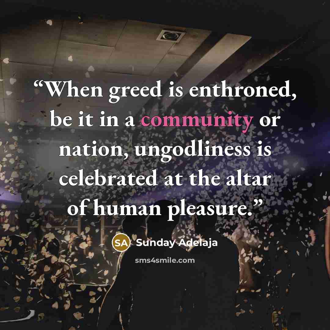 “When greed is enthroned, be it in a community or nation, ungodliness is celebrated at the altar of human pleasure.” quote by Sunday Adelaja
