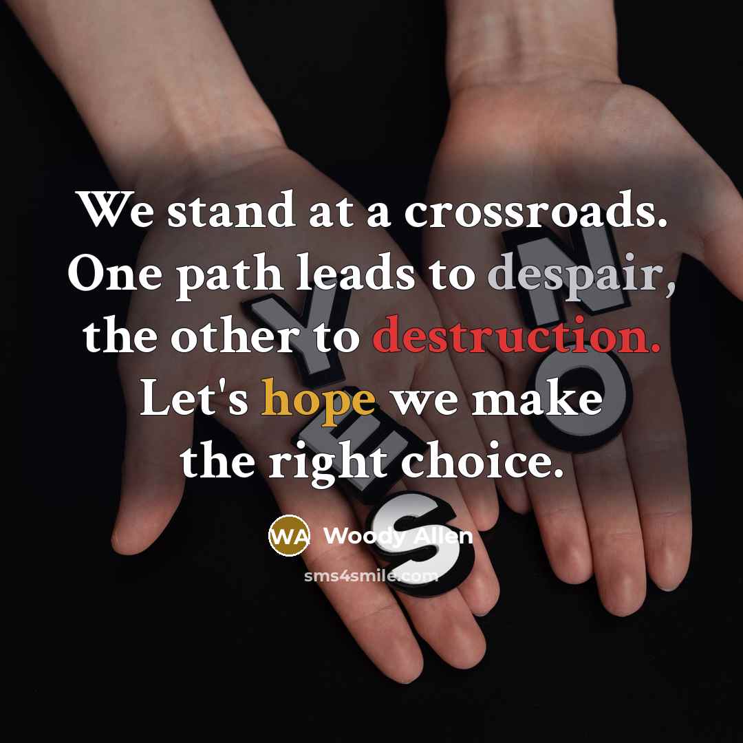 “We stand at a crossroads. One path leads to despair, the other to destruction. Let's hope we make the right choice.” quote by Woody Allen