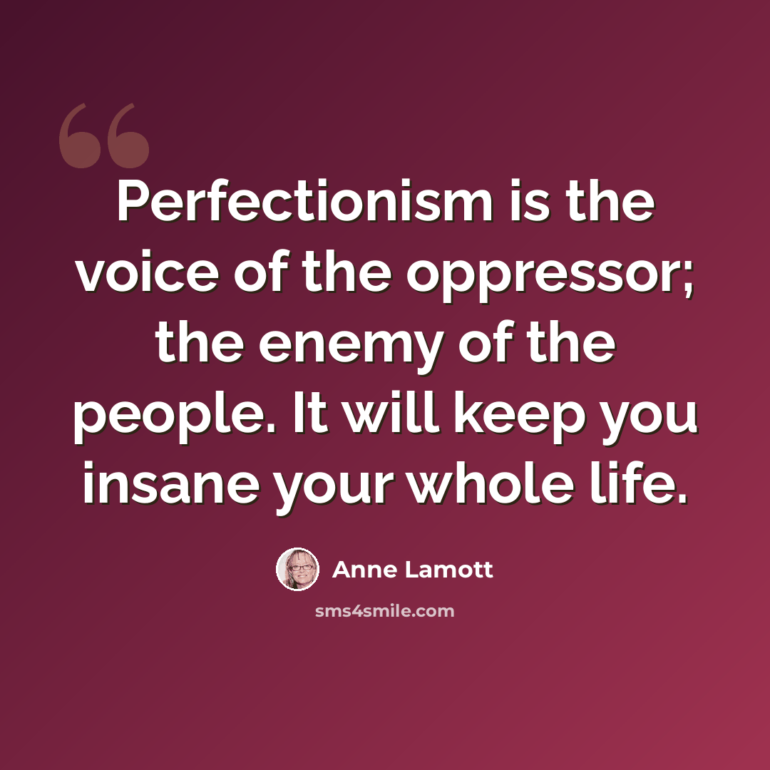 “Perfectionism is the voice of the oppressor; the enemy of the people. It will keep you insane your whole life.” quote by Anne Lamott