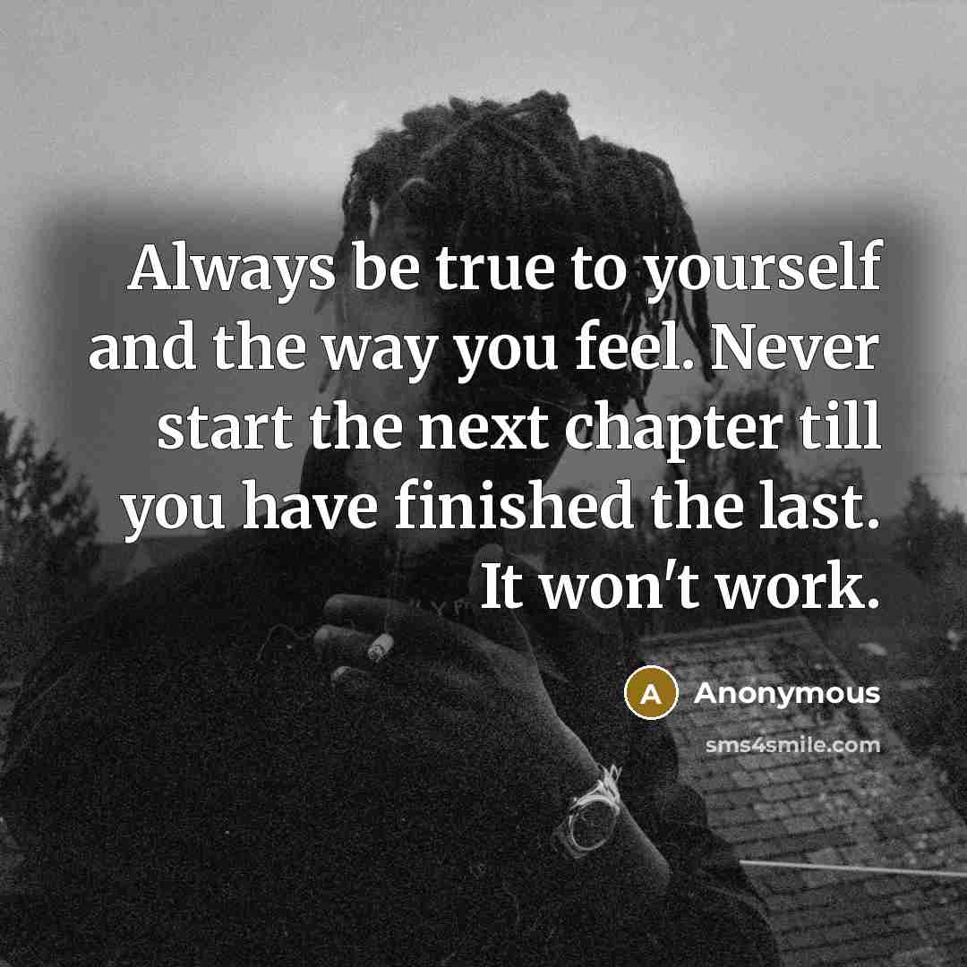 “Always be true to yourself and the way you feel. Never start the next chapter till you have finished the last. It won't work.” quote by Anonymous