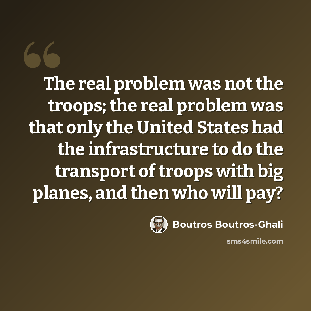 “The real problem was not the troops; the real problem was that only the United States had the infrastructure to do the transport of troops with big planes, and then who will pay?” quote by Boutros Boutros-Ghali