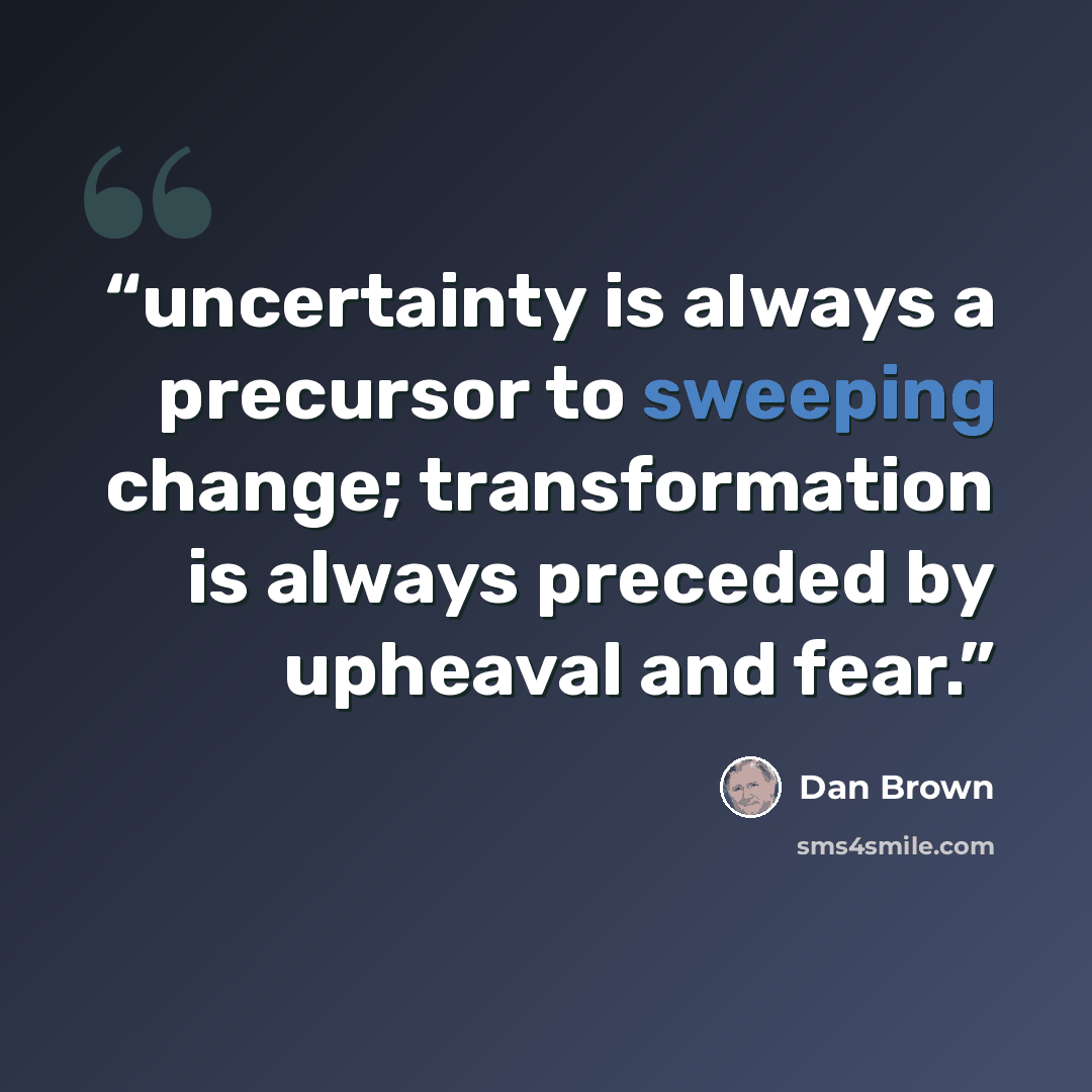 “uncertainty is always a precursor to sweeping change; transformation is always preceded by upheaval and fear.” quote by Dan Brown