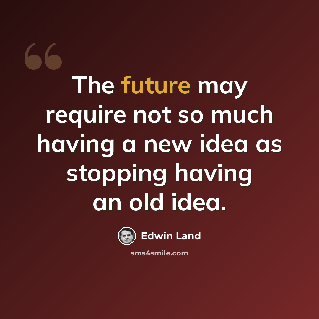 “The future may require not so much having a new idea as stopping having an old idea.” quote by Edwin Land
