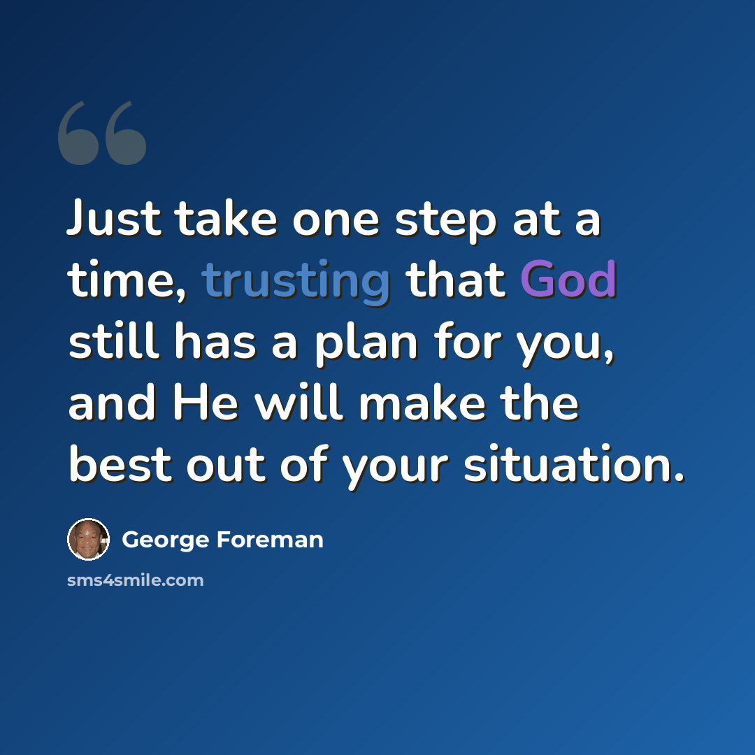 “Just take one step at a time, trusting that God still has a plan for you, and He will make the best out of your situation.” quote by George Foreman