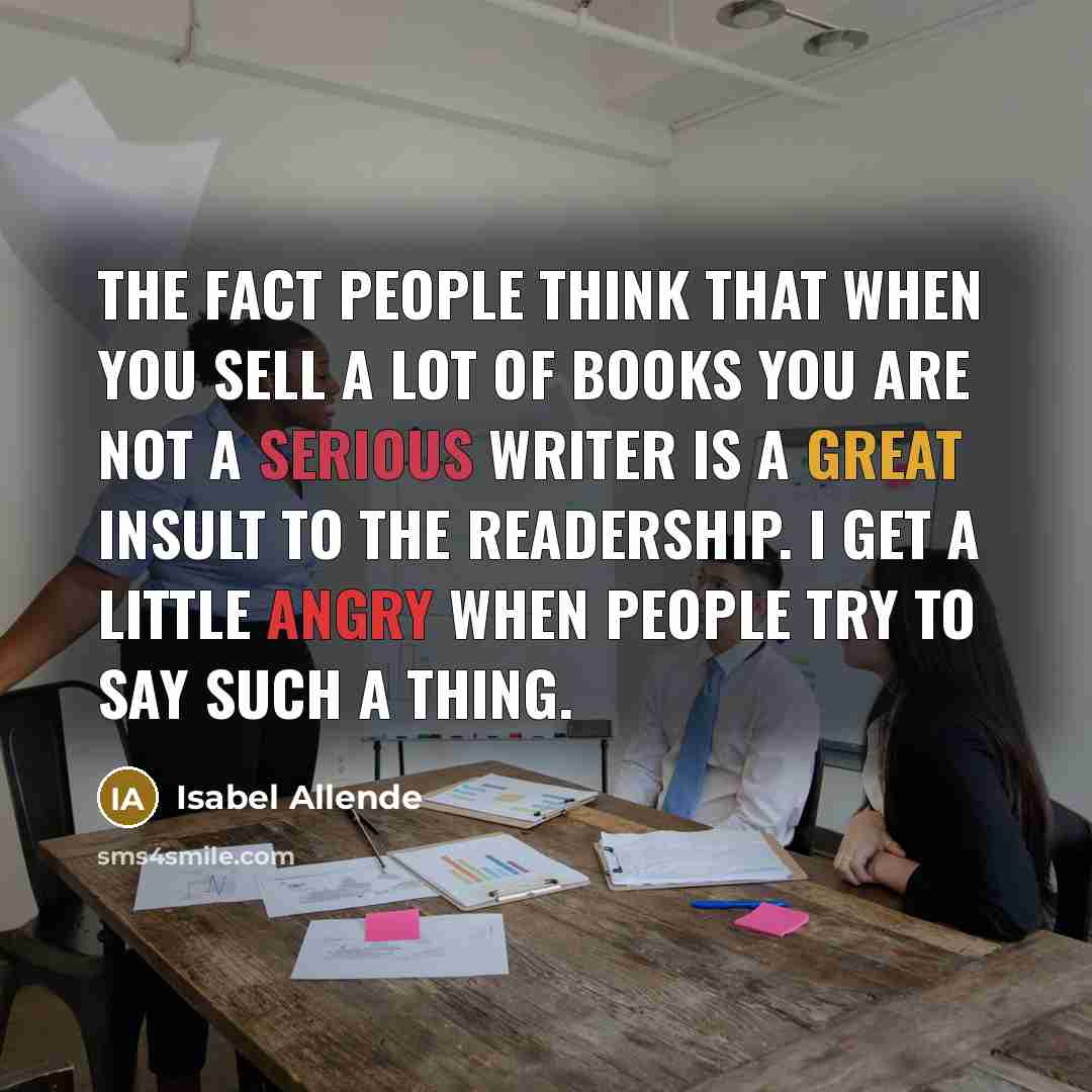 “The fact people think that when you sell a lot of books you are not a serious writer is a great insult to the readership. I get a little angry when people try to say such a thing.” quote by Isabel Allende