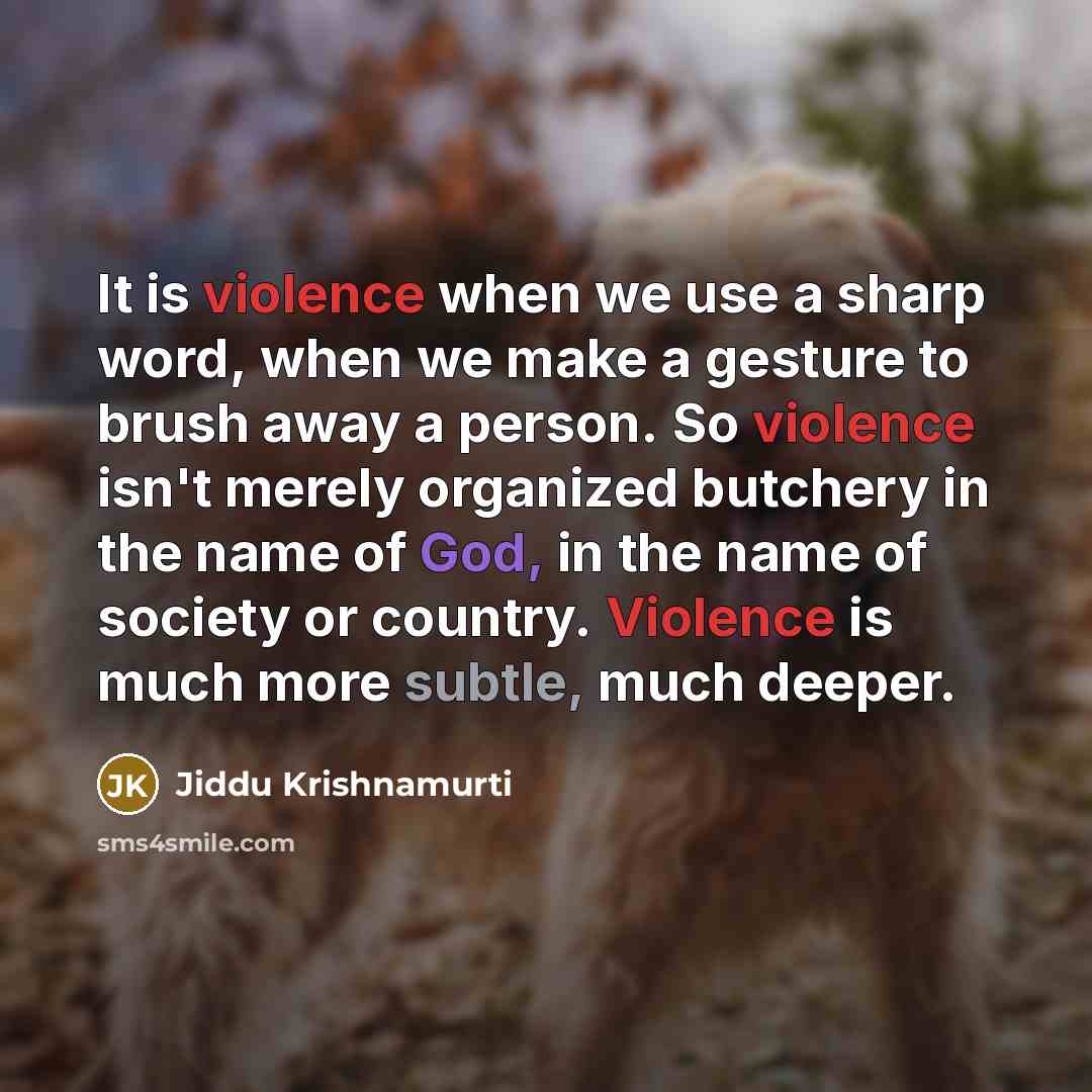 “It is violence when we use a sharp word, when we make a gesture to brush away a person. So violence isn't merely organized butchery in the name of God, in the name of society or country. Violence is much more subtle, much deeper.” quote by Jiddu Krishnamurti