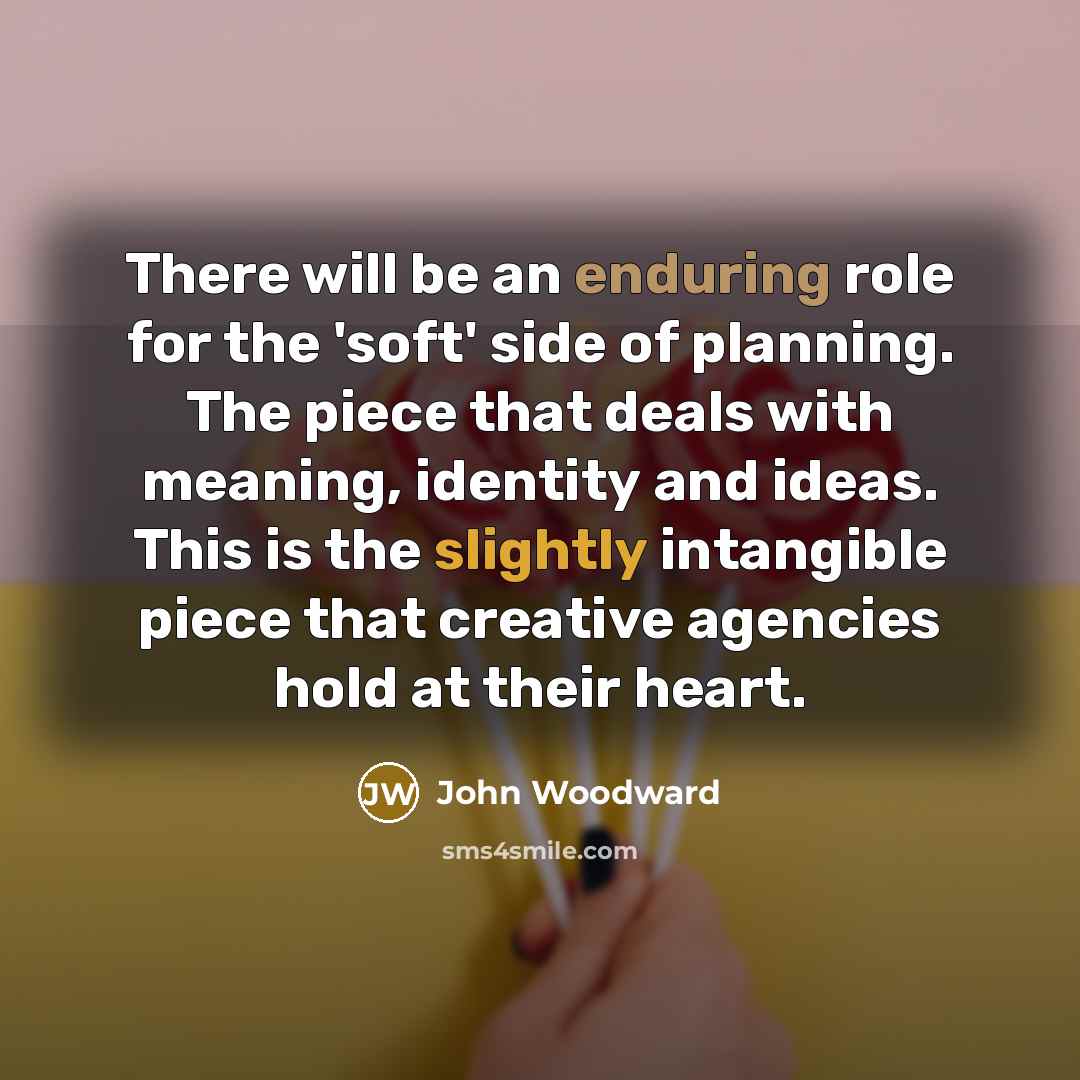 “There will be an enduring role for the 'soft' side of planning. The piece that deals with meaning, identity and ideas. This is the slightly intangible piece that creative agencies hold at their heart.” quote by John Woodward