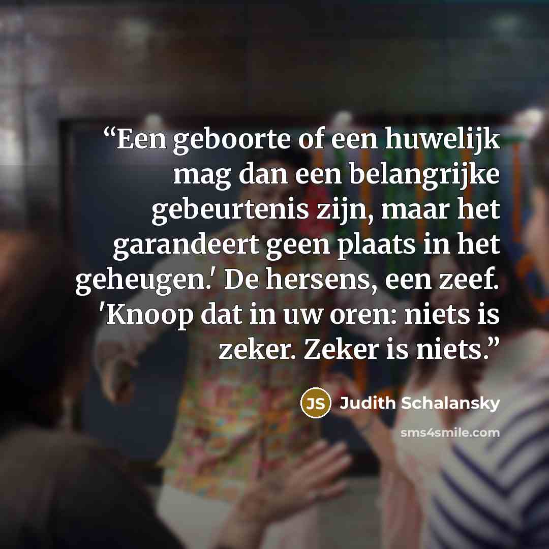 “Een geboorte of een huwelijk mag dan een belangrijke gebeurtenis zijn, maar het garandeert geen plaats in het geheugen.' De hersens, een zeef. 'Knoop dat in uw oren: niets is zeker. Zeker is niets.” quote by Judith Schalansky