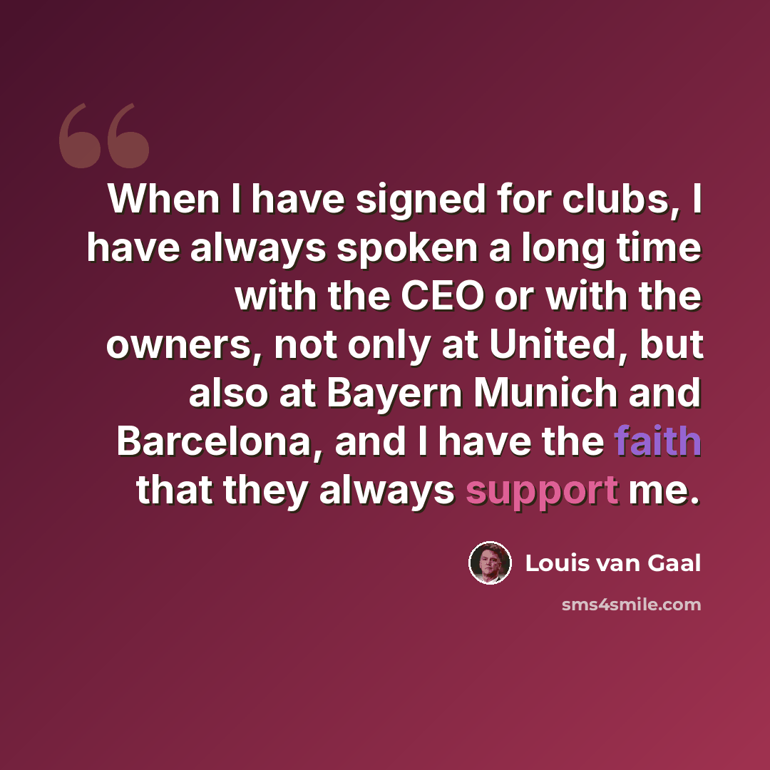 “When I have signed for clubs, I have always spoken a long time with the CEO or with the owners, not only at United, but also at Bayern Munich and Barcelona, and I have the faith that they always support me.” quote by Louis van Gaal