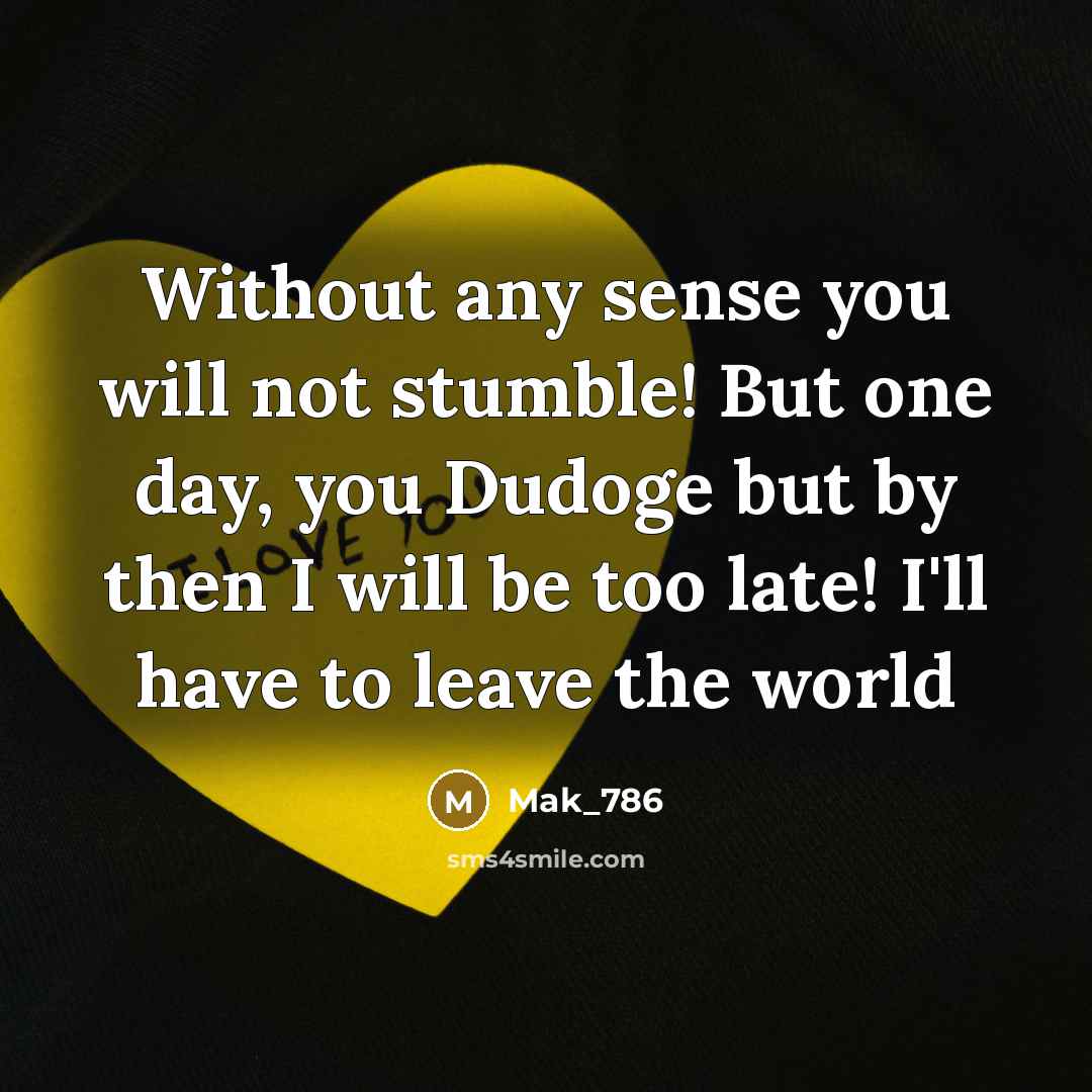 “Without any sense you will not stumble! But one day, you Dudoge but by then I will be too late! I'll have to leave the world” quote by Mak_786