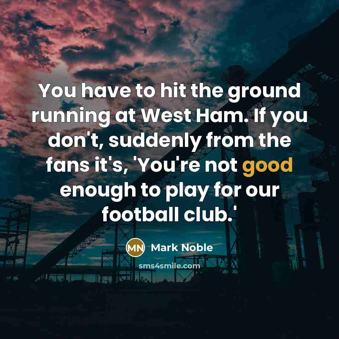“You have to hit the ground running at West Ham. If you don't, suddenly from the fans it's, 'You're not good enough to play for our football club.'” quote by Mark Noble