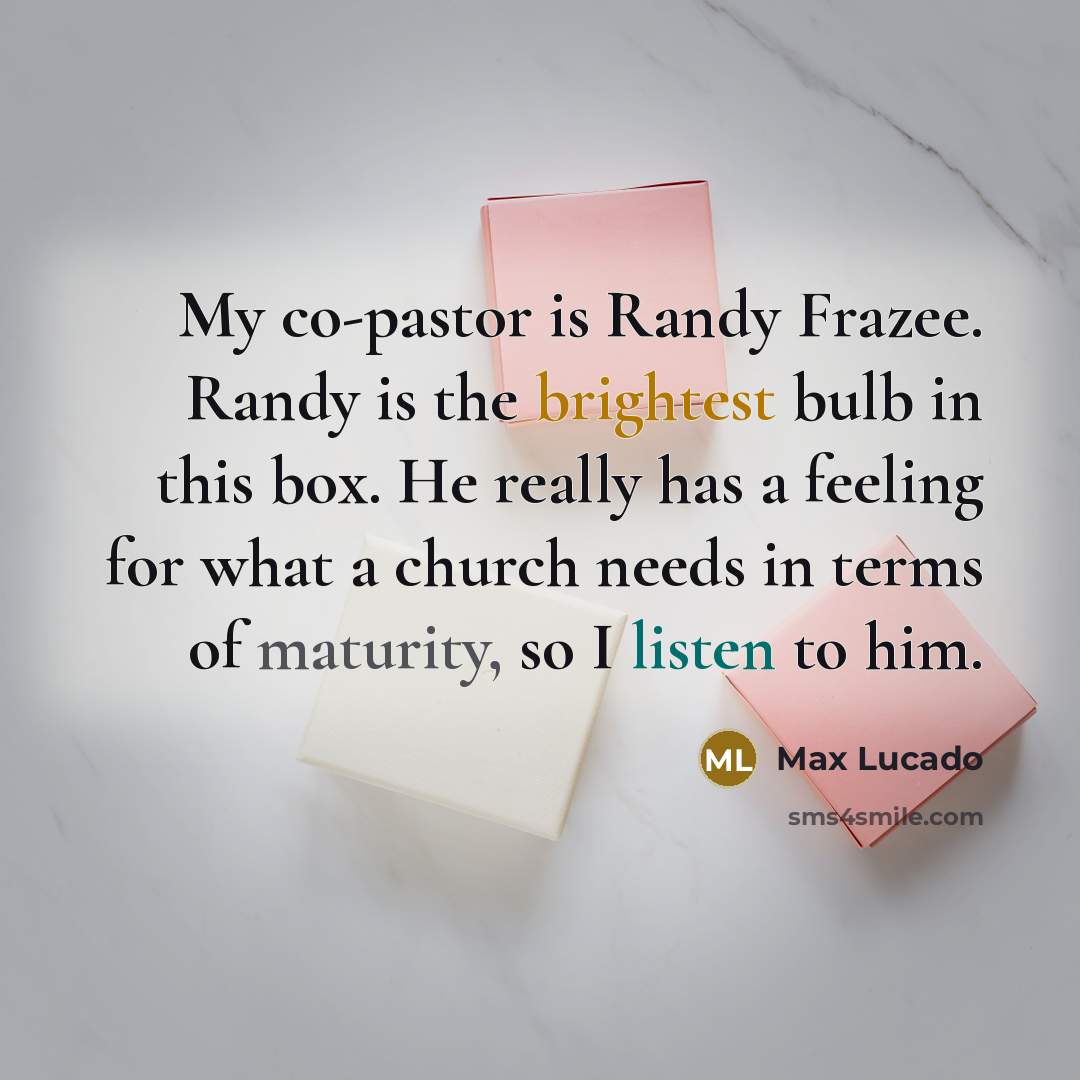 “My co-pastor is Randy Frazee. Randy is the brightest bulb in this box. He really has a feeling for what a church needs in terms of maturity, so I listen to him.” quote by Max Lucado