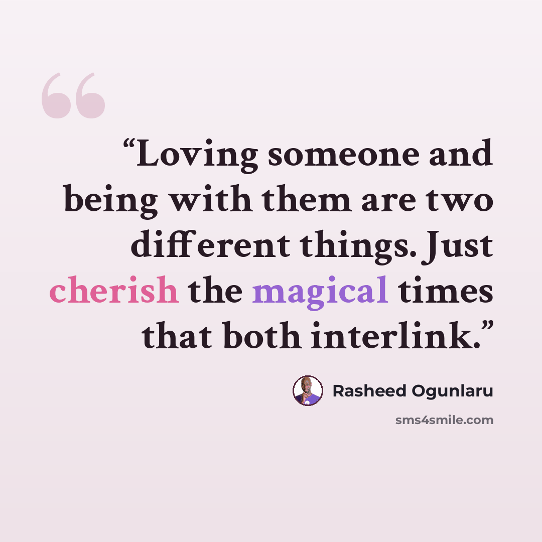 “Loving someone and being with them are two different things. Just cherish the magical times that both interlink.” quote by Rasheed Ogunlaru