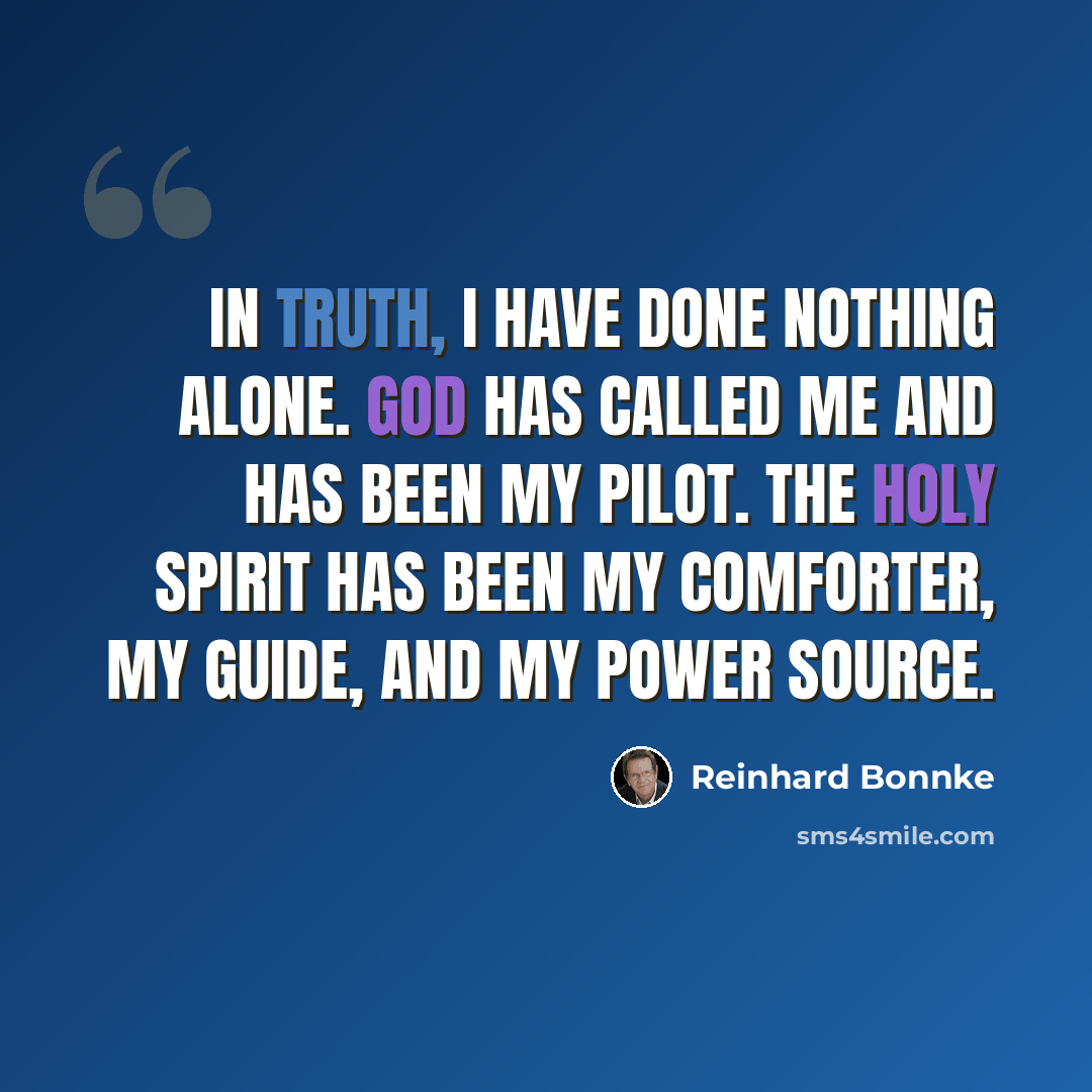“In truth, I have done nothing alone. God has called me and has been my pilot. The Holy Spirit has been my comforter, my guide, and my power source.” quote by Reinhard Bonnke
