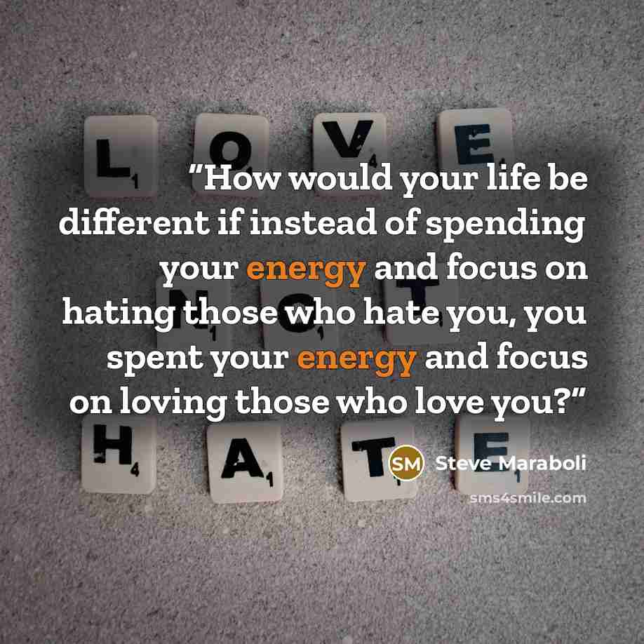 “How would your life be different if instead of spending your energy and focus on hating those who hate you, you spent your energy and focus on loving those who love you?” quote by Steve Maraboli