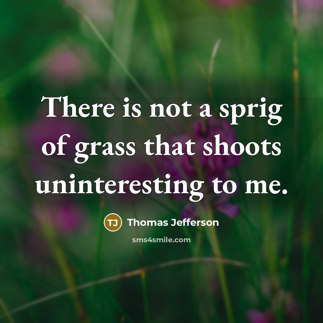 “There is not a sprig of grass that shoots uninteresting to me.” quote by Thomas Jefferson