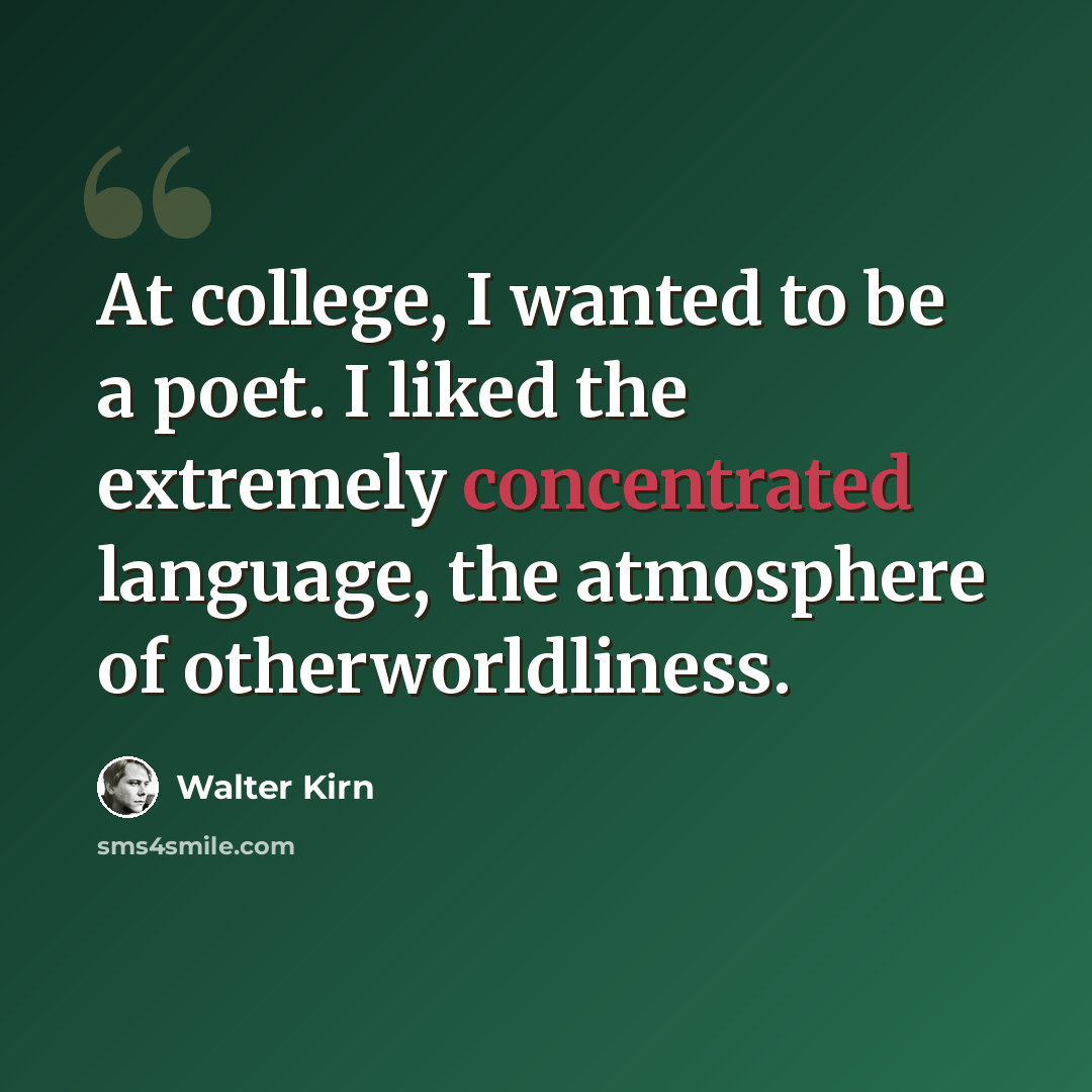 “At college, I wanted to be a poet. I liked the extremely concentrated language, the atmosphere of otherworldliness.” quote by Walter Kirn