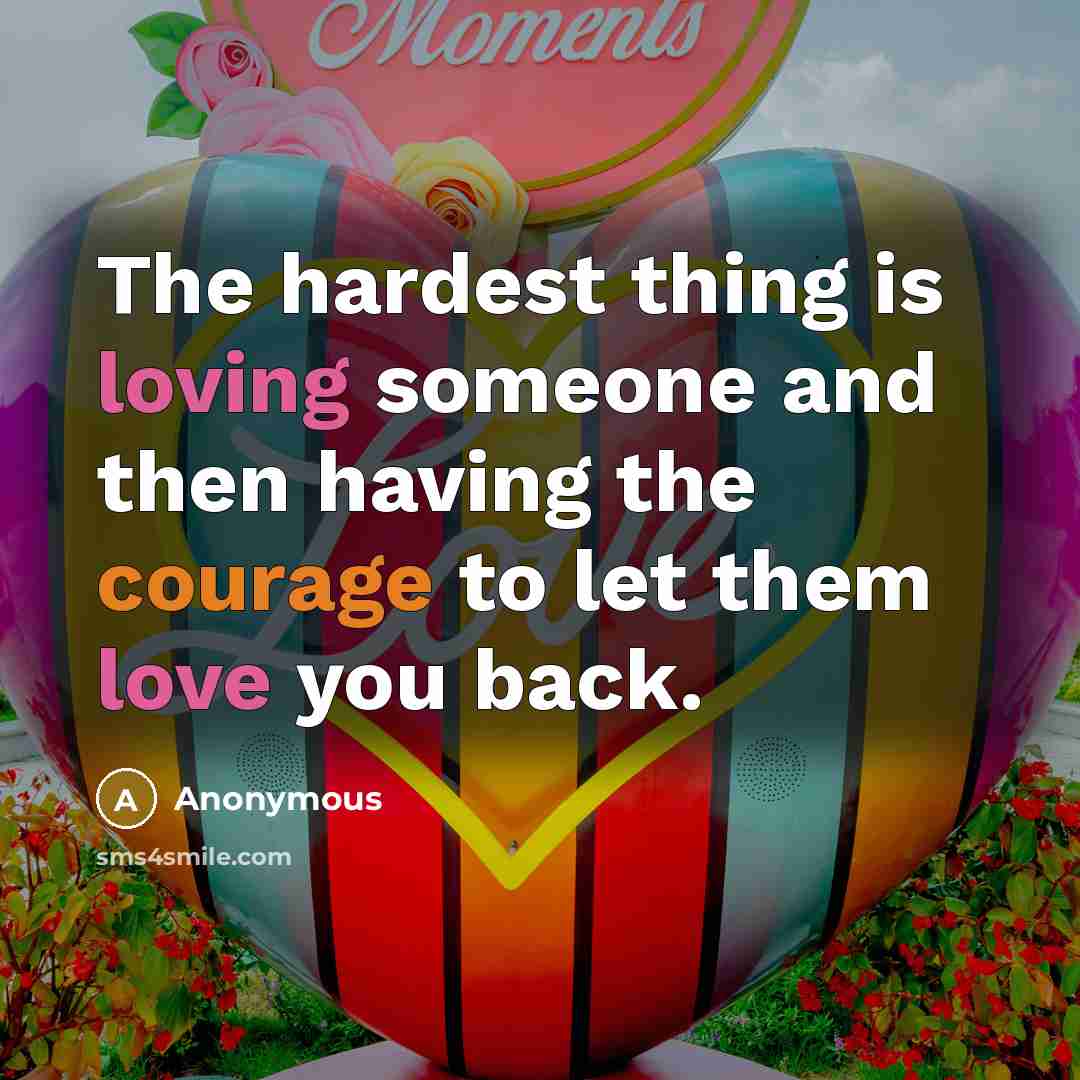 “The hardest thing is loving someone and then having the courage to let them love you back.” quote by Anonymous