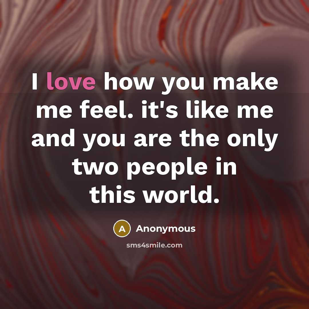 “I love how you make me feel. it's like me and you are the only two people in this world.” quote by Anonymous