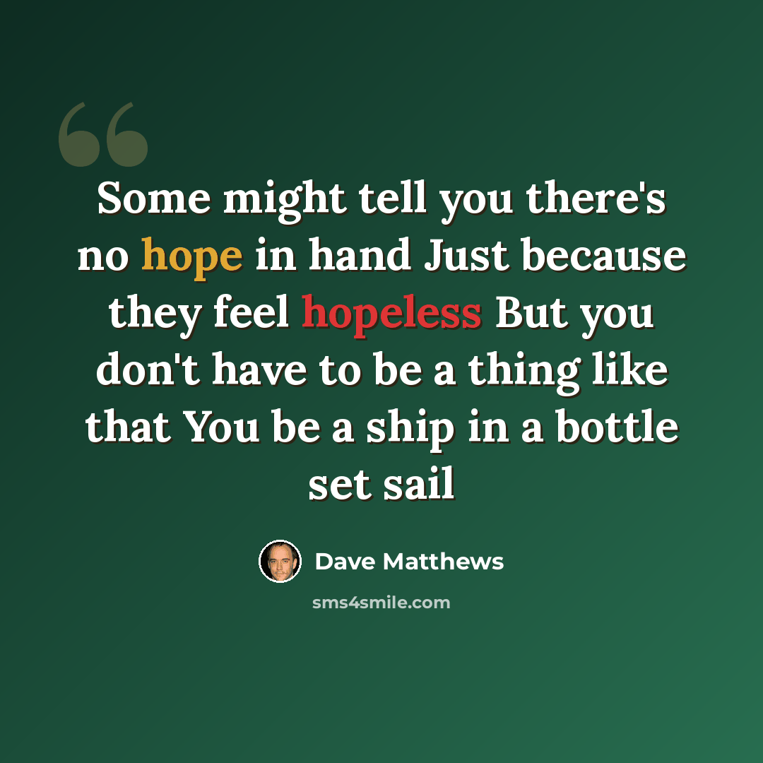 “Some might tell you there's no hope in hand Just because they feel hopeless But you don't have to be a thing like that You be a ship in a bottle set sail” quote by Dave Matthews