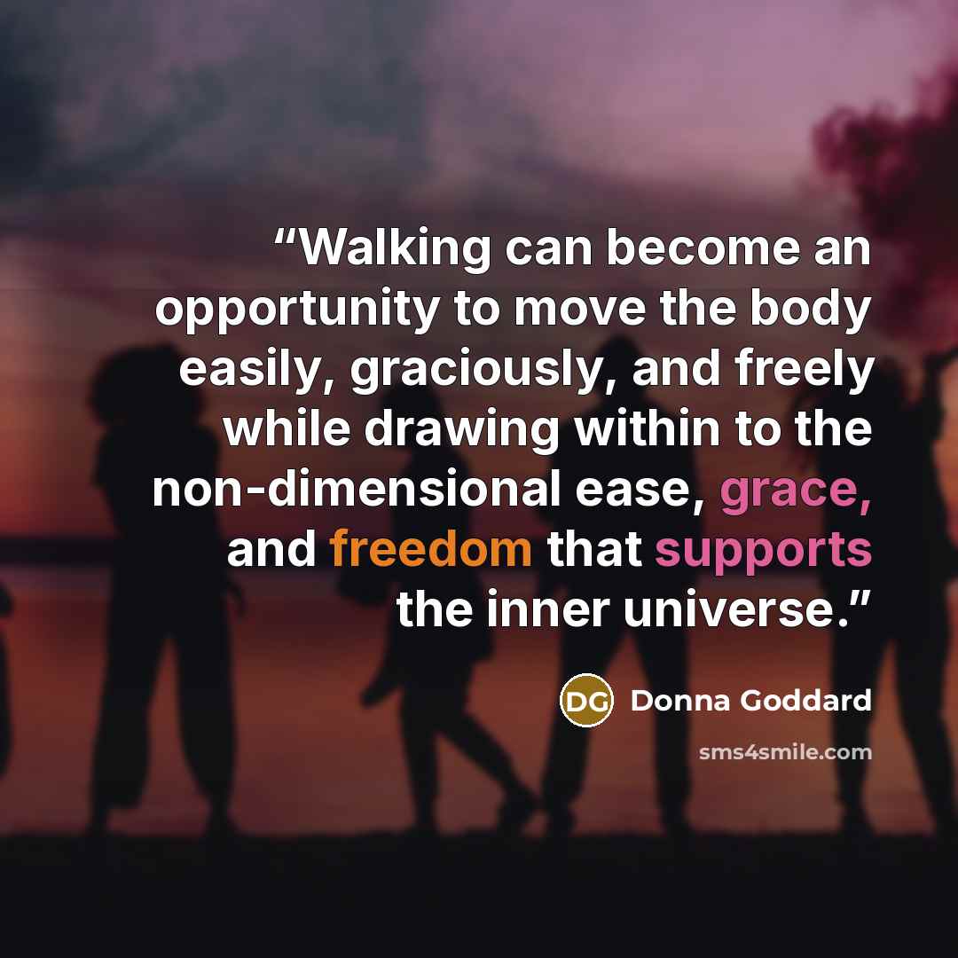 “Walking can become an opportunity to move the body easily, graciously, and freely while drawing within to the non-dimensional ease, grace, and freedom that supports the inner universe.” quote by Donna Goddard