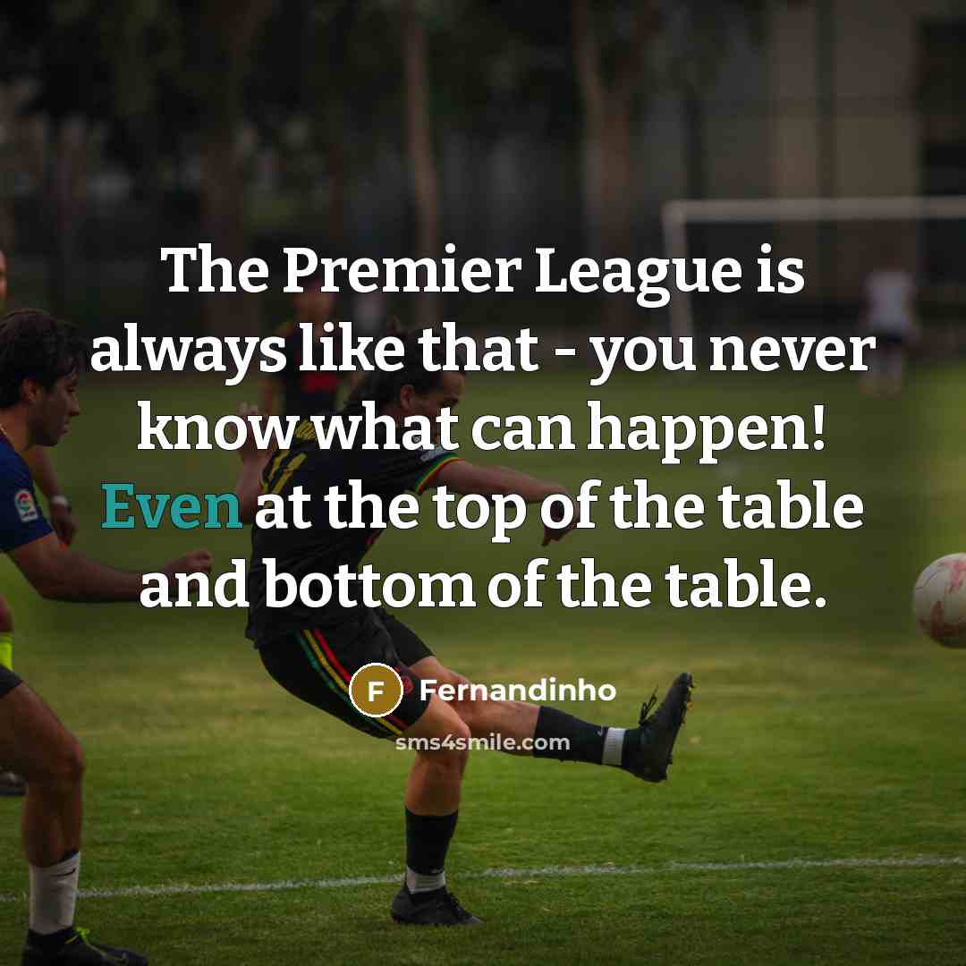 “The Premier League is always like that - you never know what can happen! Even at the top of the table and bottom of the table.” quote by Fernandinho
