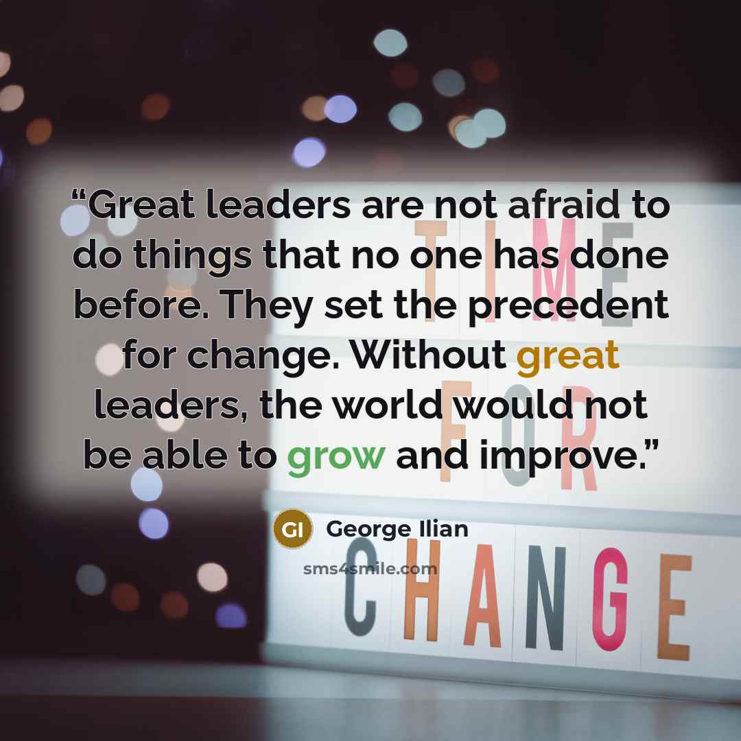 “Great leaders are not afraid to do things that no one has done before. They set the precedent for change. Without great leaders, the world would not be able to grow and improve.” quote by George Ilian