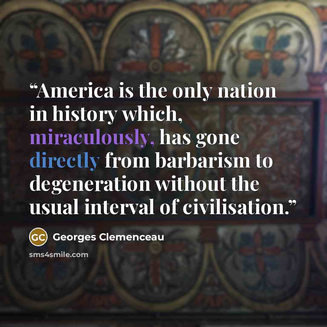 “America is the only nation in history which, miraculously, has gone directly from barbarism to degeneration without the usual interval of civilisation.” quote by Georges Clemenceau