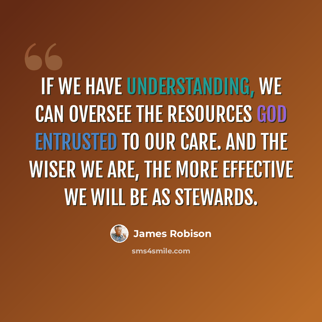 “If we have understanding, we can oversee the resources God entrusted to our care. And the wiser we are, the more effective we will be as stewards.” quote by James Robison