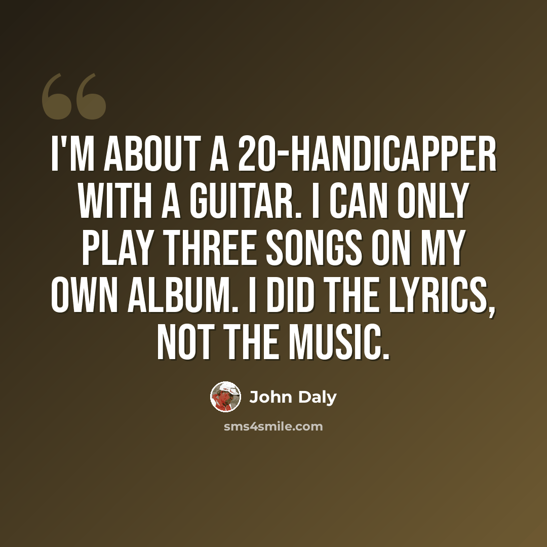 “I'm about a 20-handicapper with a guitar. I can only play three songs on my own album. I did the lyrics, not the music.” quote by John Daly